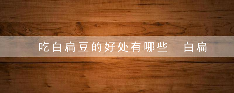 吃白扁豆的好处有哪些 白扁豆有哪些吃法